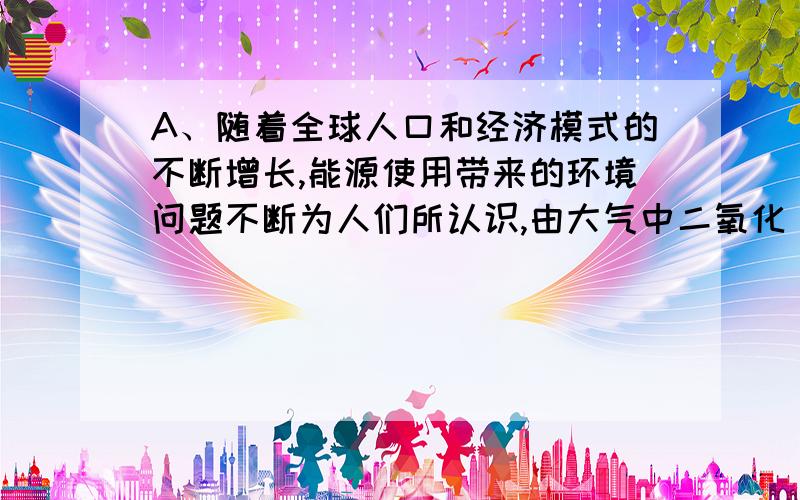 A、随着全球人口和经济模式的不断增长,能源使用带来的环境问题不断为人们所认识,由大气中二氧化 碳浓度升高带来的全球气候恶