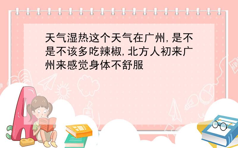 天气湿热这个天气在广州,是不是不该多吃辣椒,北方人初来广州来感觉身体不舒服