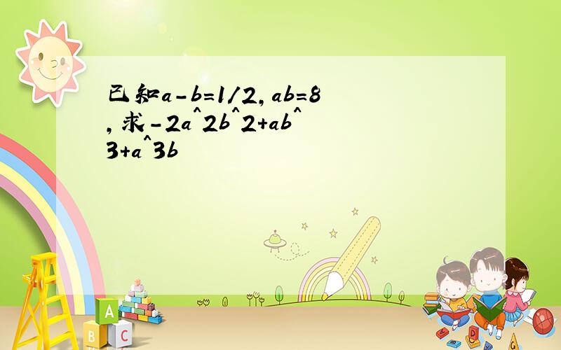 已知a-b=1/2,ab=8,求-2a^2b^2+ab^3+a^3b