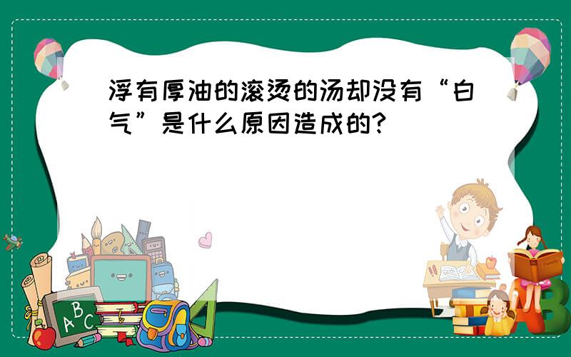 浮有厚油的滚烫的汤却没有“白气”是什么原因造成的?