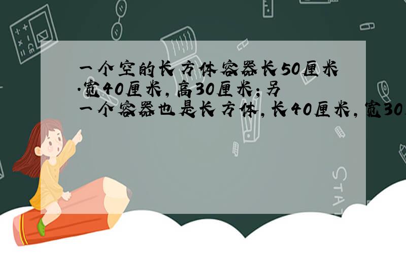 一个空的长方体容器长50厘米.宽40厘米,高30厘米；另一个容器也是长方体,长40厘米,宽30厘米,里面装有24