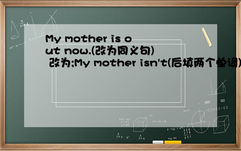 My mother is out now.(改为同义句) 改为;My mother isn't(后填两个单词) now.