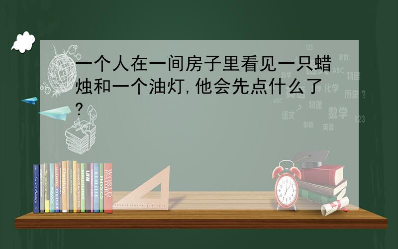 一个人在一间房子里看见一只蜡烛和一个油灯,他会先点什么了?