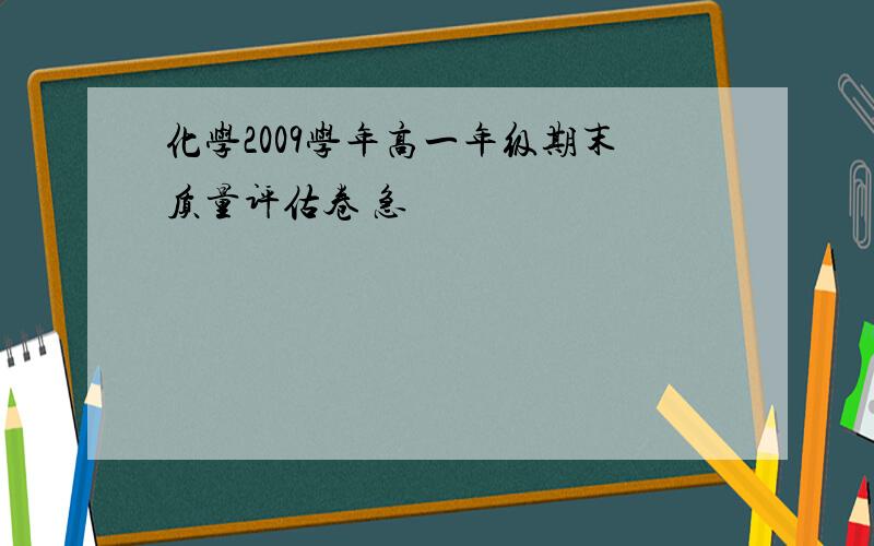 化学2009学年高一年级期末质量评估卷 急