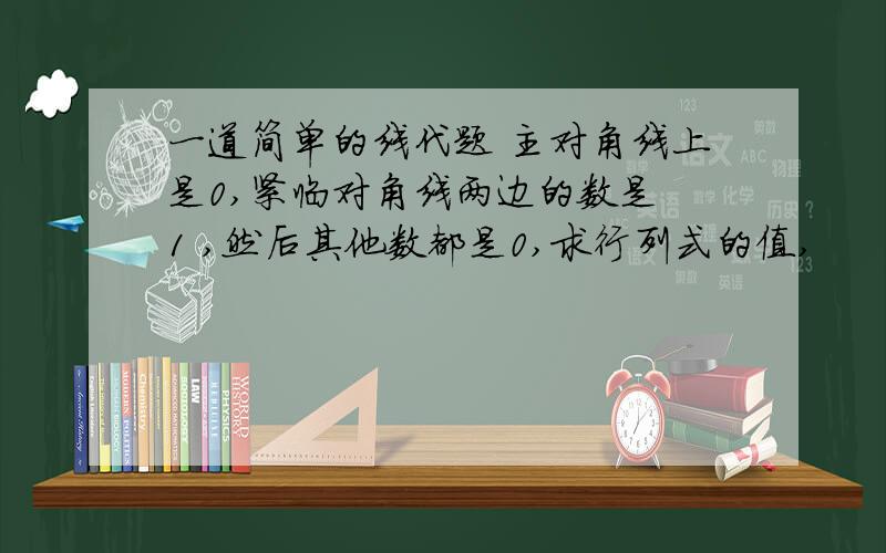 一道简单的线代题 主对角线上是0,紧临对角线两边的数是 1 ,然后其他数都是0,求行列式的值,