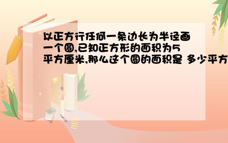 以正方行任何一条边长为半径画一个圆,已知正方形的面积为5平方厘米,那么这个圆的面积是 多少平方