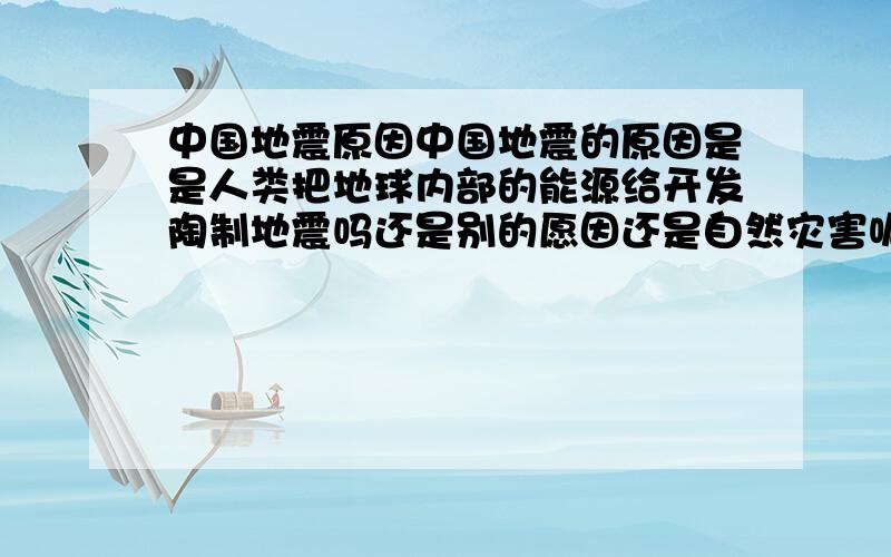 中国地震原因中国地震的原因是是人类把地球内部的能源给开发陶制地震吗还是别的愿因还是自然灾害呢