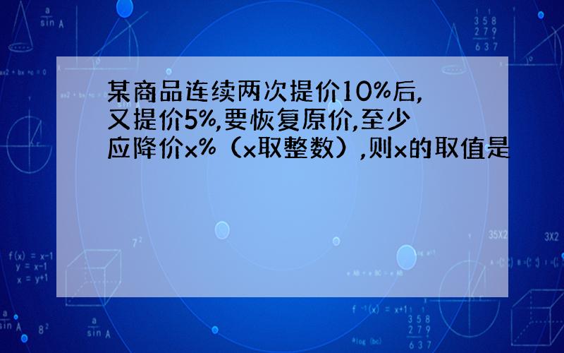 某商品连续两次提价10%后,又提价5%,要恢复原价,至少应降价x%（x取整数）,则x的取值是