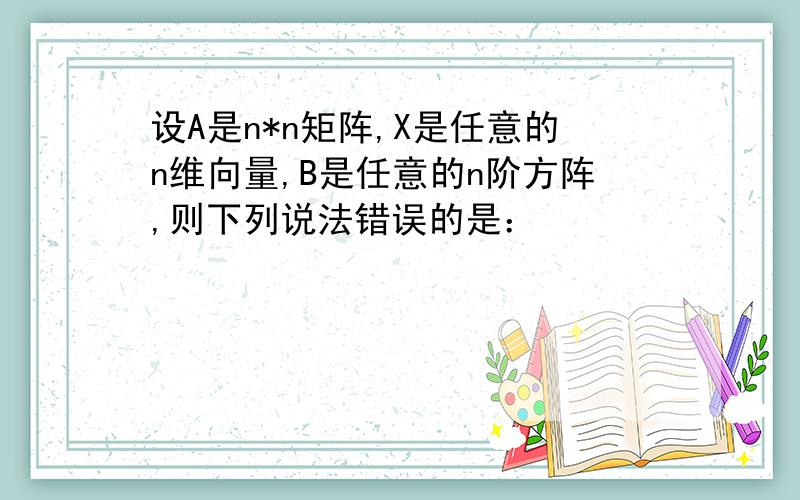 设A是n*n矩阵,X是任意的n维向量,B是任意的n阶方阵,则下列说法错误的是：