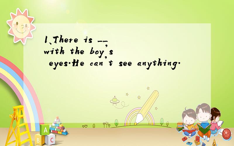 1、There is __ with the boy's eyes.He can't see anything.