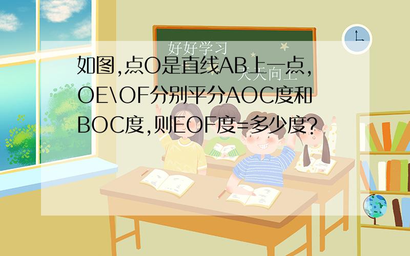 如图,点O是直线AB上一点,OE\OF分别平分AOC度和BOC度,则EOF度=多少度?