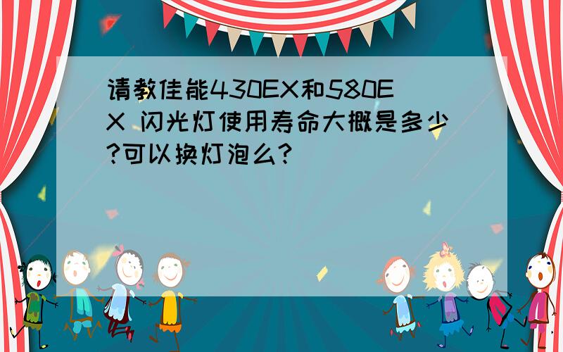 请教佳能430EX和580EX 闪光灯使用寿命大概是多少?可以换灯泡么?