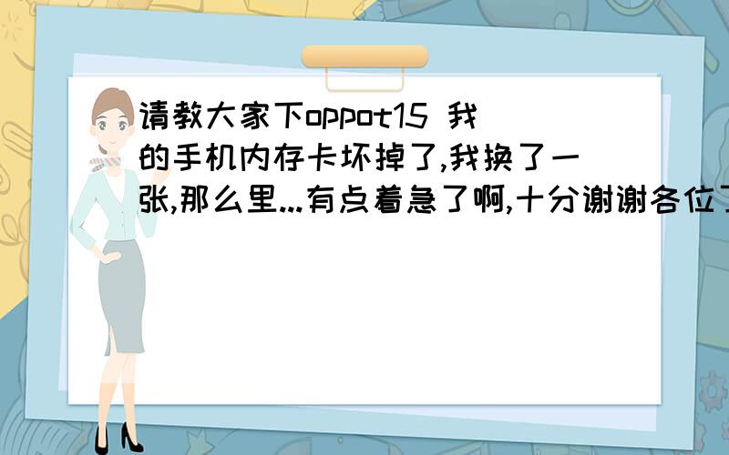 请教大家下oppot15 我的手机内存卡坏掉了,我换了一张,那么里...有点着急了啊,十分谢谢各位了{随机数L