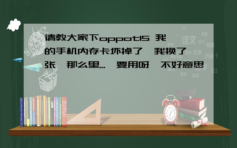 请教大家下oppot15 我的手机内存卡坏掉了,我换了一张,那么里...　要用呀,不好意思,