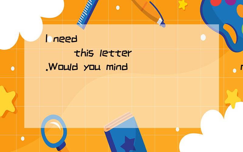 I need _________ this letter.Would you mind _________ me you