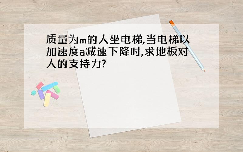 质量为m的人坐电梯,当电梯以加速度a减速下降时,求地板对人的支持力?