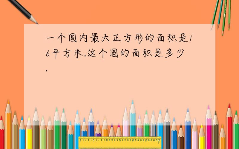 一个圆内最大正方形的面积是16平方米,这个圆的面积是多少.