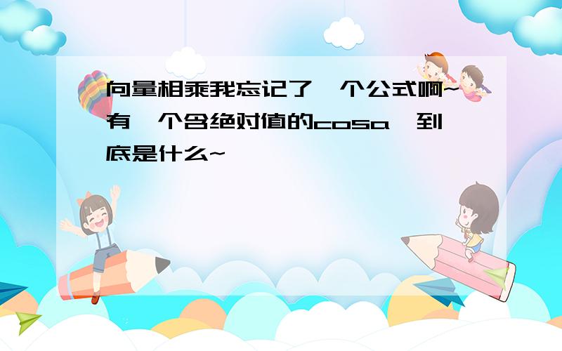 向量相乘我忘记了一个公式啊~有一个含绝对值的cosa,到底是什么~