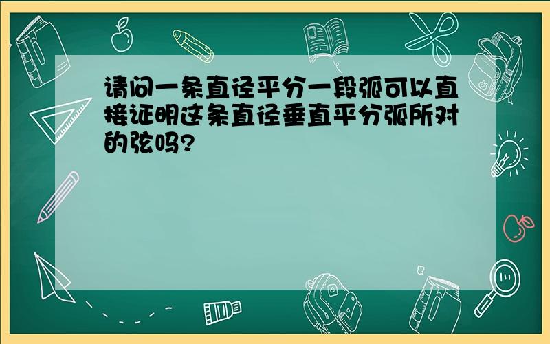 请问一条直径平分一段弧可以直接证明这条直径垂直平分弧所对的弦吗?