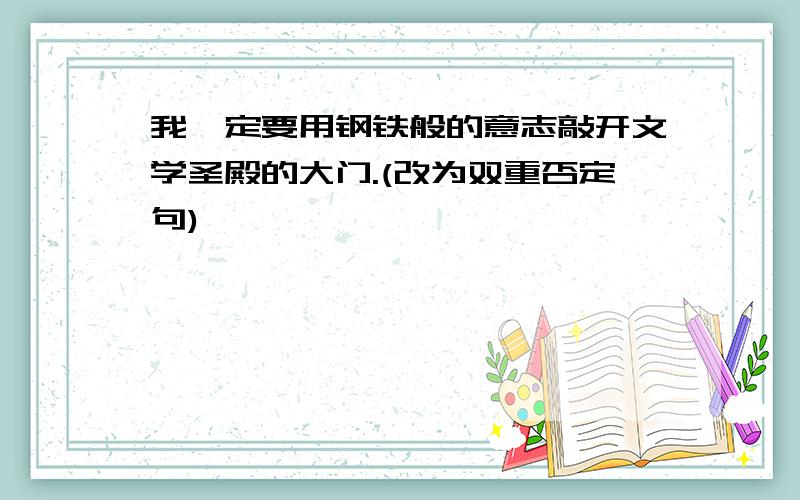 我一定要用钢铁般的意志敲开文学圣殿的大门.(改为双重否定句)