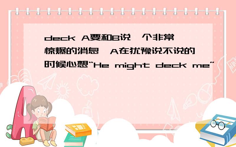 deck A要和B说一个非常惊爆的消息,A在犹豫说不说的时候心想“He might deck me”