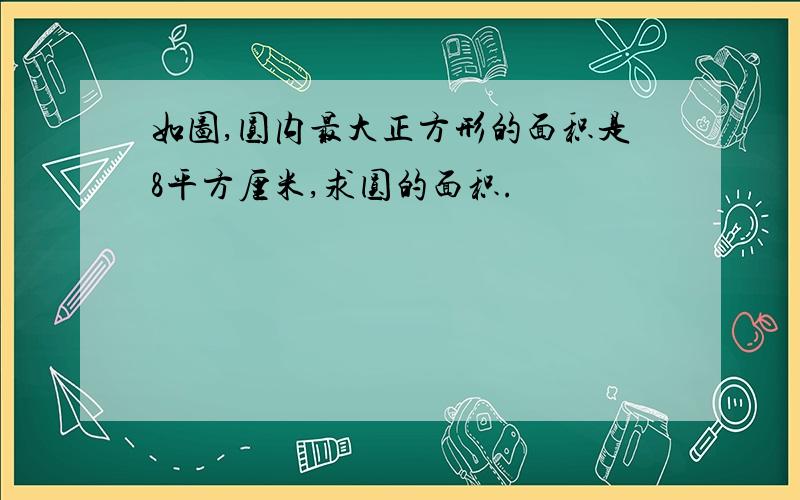 如图,圆内最大正方形的面积是8平方厘米,求圆的面积.