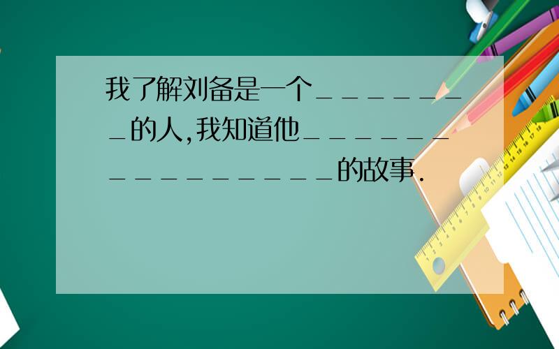 我了解刘备是一个_______的人,我知道他_______________的故事.