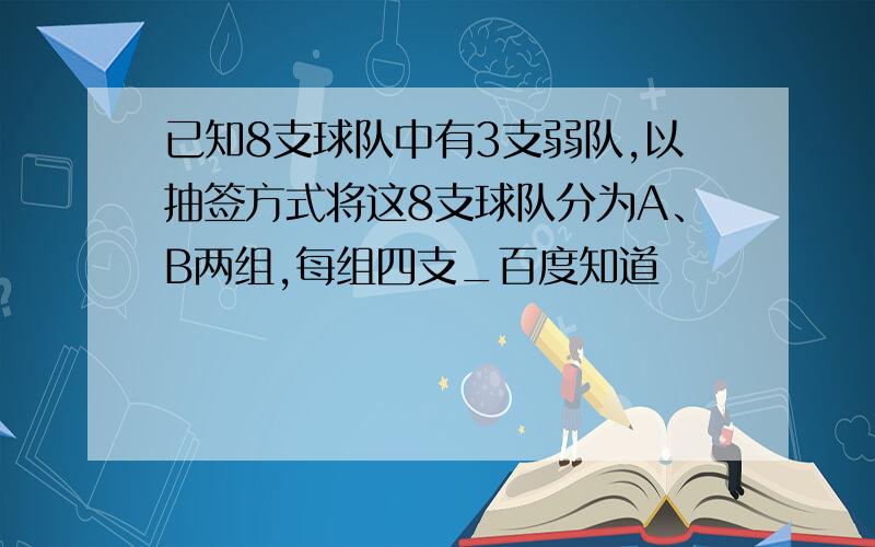 已知8支球队中有3支弱队,以抽签方式将这8支球队分为A、B两组,每组四支_百度知道