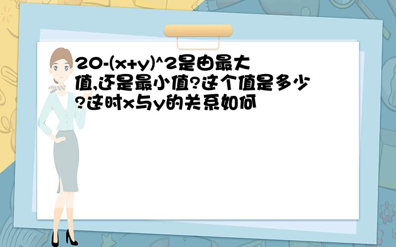 20-(x+y)^2是由最大值,还是最小值?这个值是多少?这时x与y的关系如何