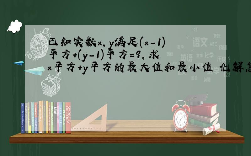 已知实数x,y满足(x-1)平方+(y-1)平方=9,求x平方+y平方的最大值和最小值 化解怎么化出来的