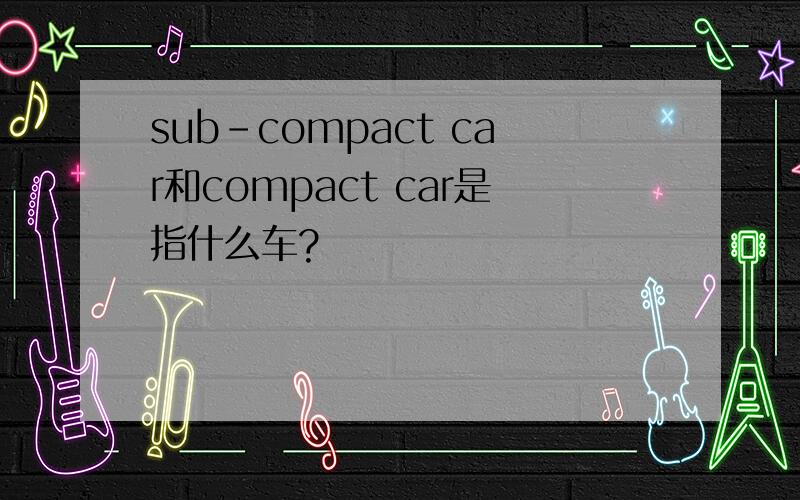 sub-compact car和compact car是指什么车?