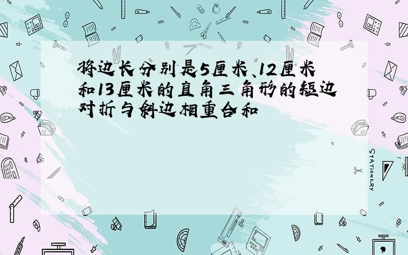 将边长分别是5厘米、12厘米和13厘米的直角三角形的短边对折与斜边相重合和