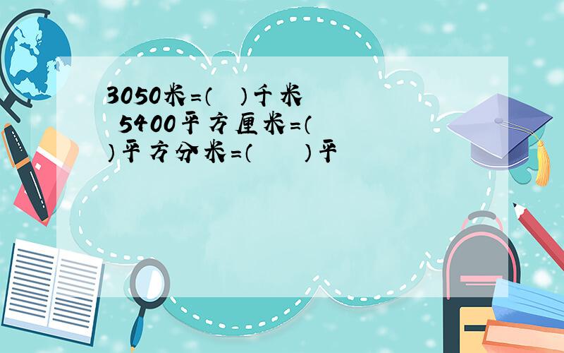 3050米=（　　）千米　　　5400平方厘米＝（　　　）平方分米＝（　　　　）平