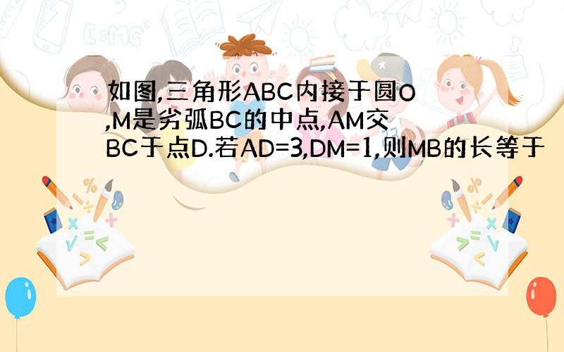 如图,三角形ABC内接于圆O,M是劣弧BC的中点,AM交BC于点D.若AD=3,DM=1,则MB的长等于