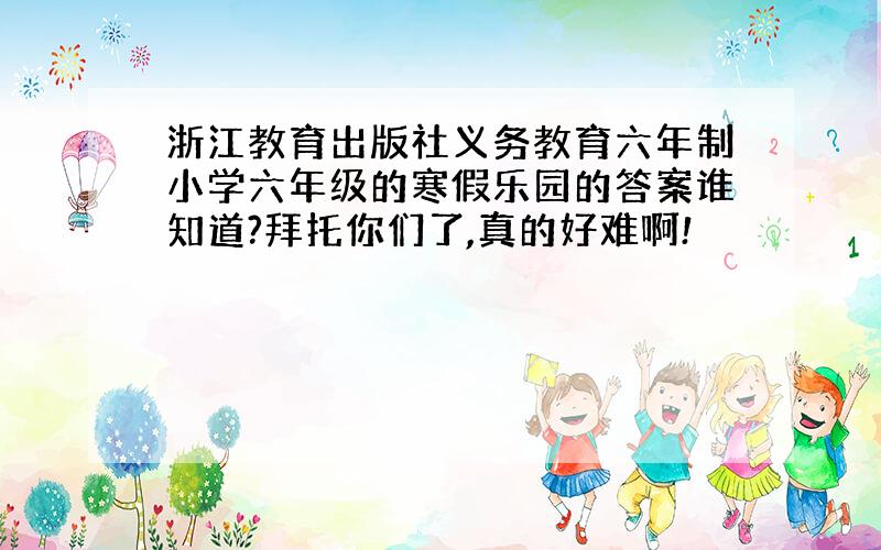 浙江教育出版社义务教育六年制小学六年级的寒假乐园的答案谁知道?拜托你们了,真的好难啊!