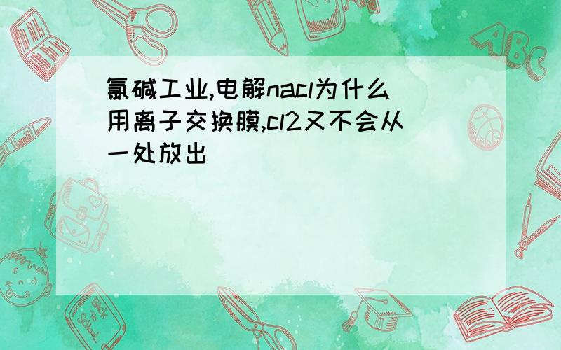 氯碱工业,电解nacl为什么用离子交换膜,cl2又不会从一处放出