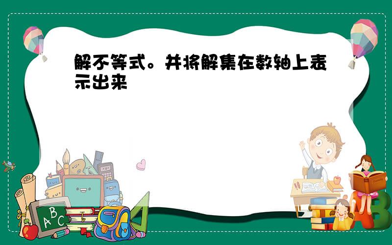 解不等式。并将解集在数轴上表示出来