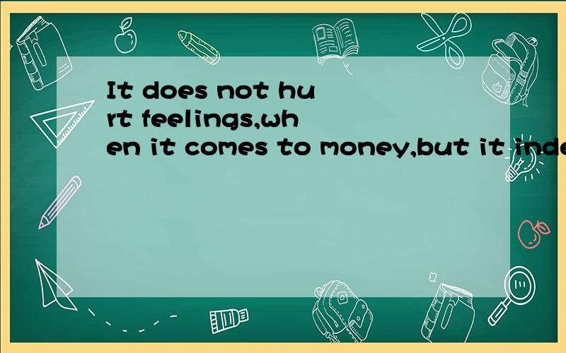 It does not hurt feelings,when it comes to money,but it inde