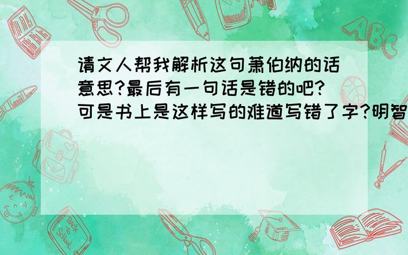 请文人帮我解析这句萧伯纳的话意思?最后有一句话是错的吧?可是书上是这样写的难道写错了字?明智的人...