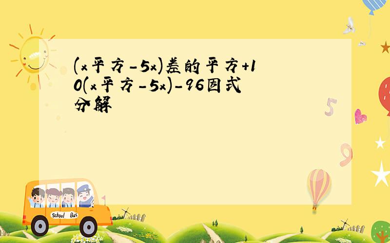 (x平方-5x)差的平方+10(x平方-5x)-96因式分解