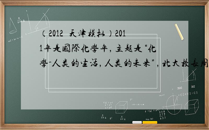 （2012•天津模拟）2011年是国际化学年，主题是“化学-人类的生活，人类的未来”，北大校长周其凤作歌“化学有你、化学