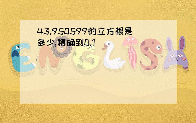 43.950599的立方根是多少,精确到0.1