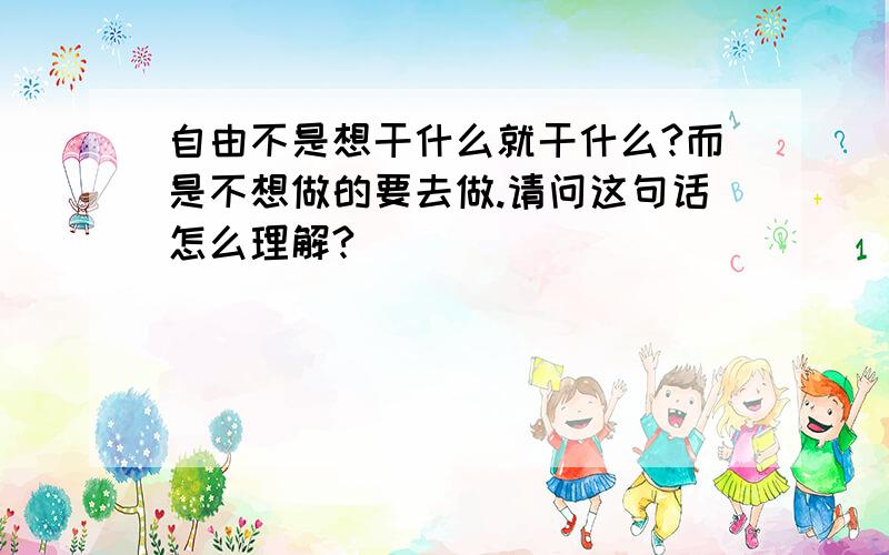 自由不是想干什么就干什么?而是不想做的要去做.请问这句话怎么理解?