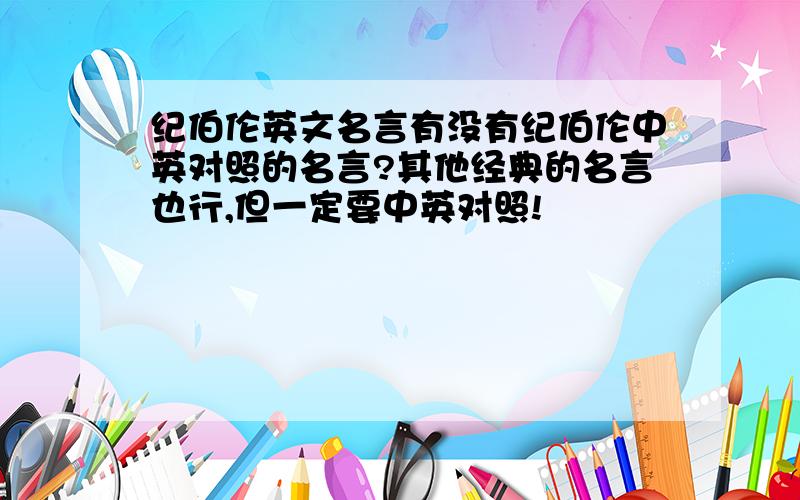 纪伯伦英文名言有没有纪伯伦中英对照的名言?其他经典的名言也行,但一定要中英对照!