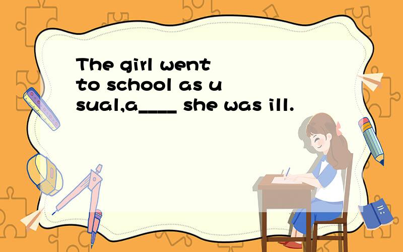 The girl went to school as usual,a____ she was ill.