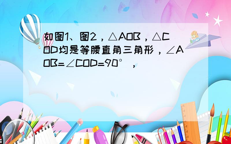 如图1、图2，△AOB，△COD均是等腰直角三角形，∠AOB=∠COD=90°，