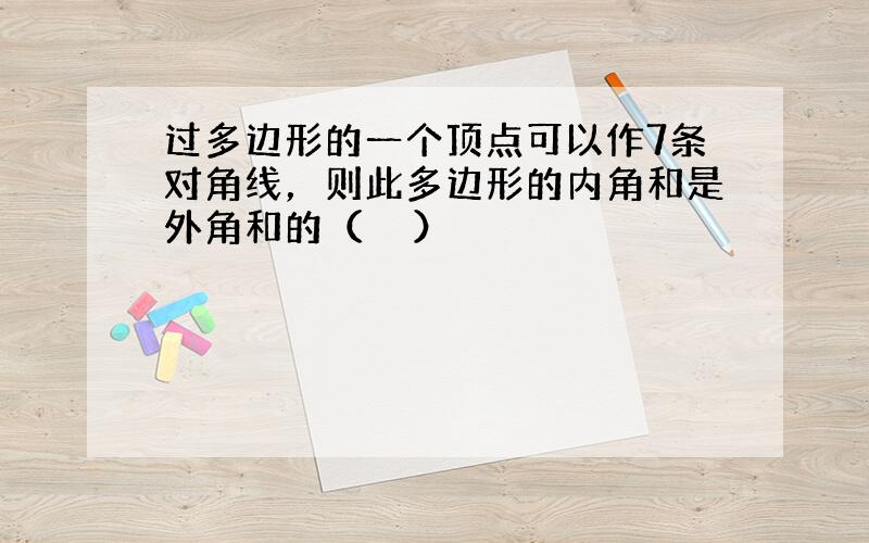 过多边形的一个顶点可以作7条对角线，则此多边形的内角和是外角和的（　　）