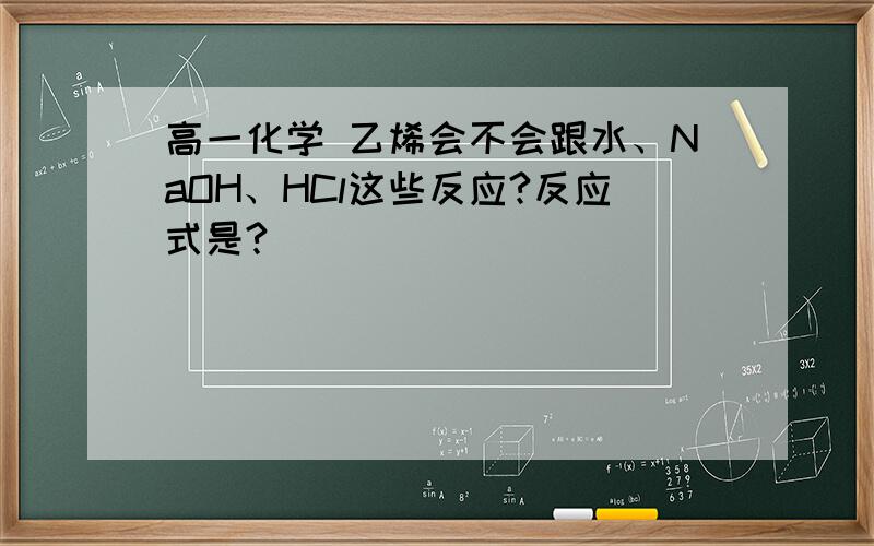 高一化学 乙烯会不会跟水、NaOH、HCl这些反应?反应式是?