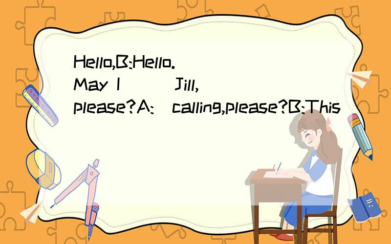 Hello,B:Hello.May I_ _ Jill,please?A:_calling,please?B:This