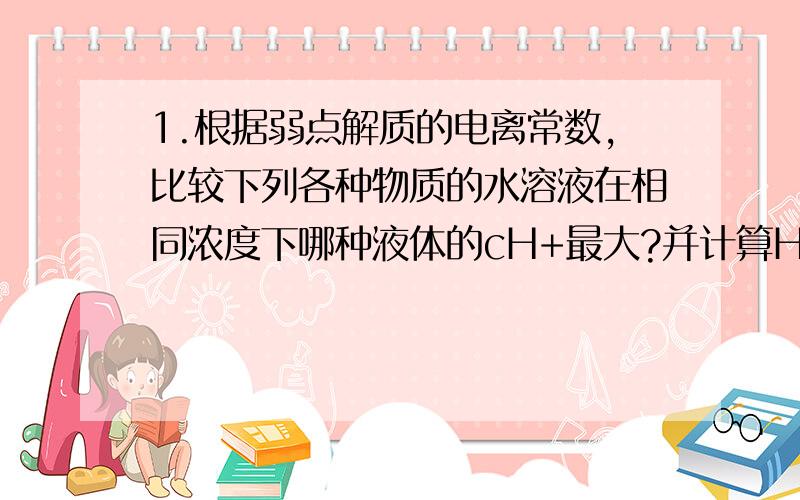 1.根据弱点解质的电离常数,比较下列各种物质的水溶液在相同浓度下哪种液体的cH+最大?并计算HAc溶液浓度为0.1mol